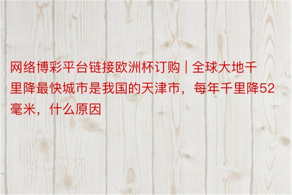 网络博彩平台链接欧洲杯订购 | 全球大地千里降最快城市是我国的天津市，每年千里降52毫米，什么原因