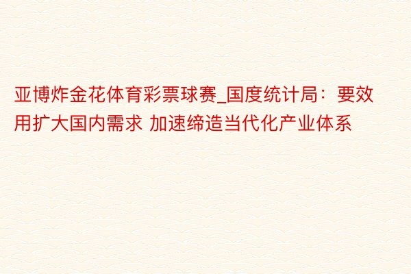 亚博炸金花体育彩票球赛_国度统计局：要效用扩大国内需求 加速缔造当代化产业体系