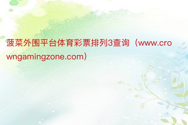 菠菜外围平台体育彩票排列3查询（www.crowngamingzone.com）