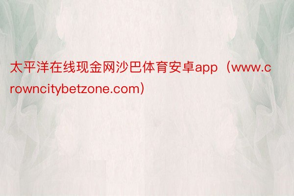 太平洋在线现金网沙巴体育安卓app（www.crowncitybetzone.com）