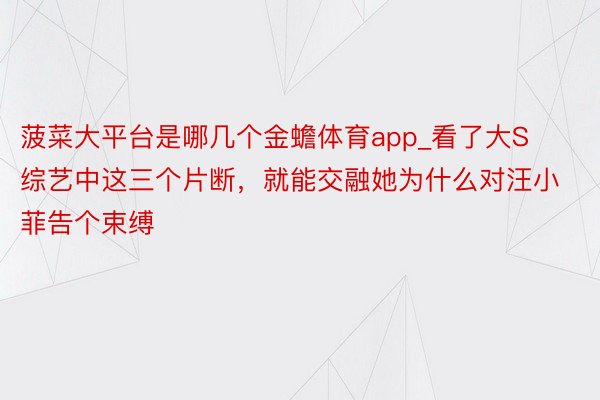 菠菜大平台是哪几个金蟾体育app_看了大S综艺中这三个片断,就能交融她为什么对汪小菲告个束缚