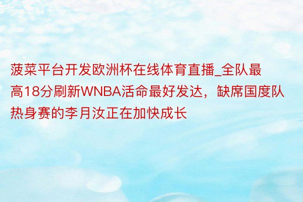 菠菜平台开发欧洲杯在线体育直播_全队最高18分刷新WNBA活命最好发达，缺席国度队热身赛的李月汝正在加快成长