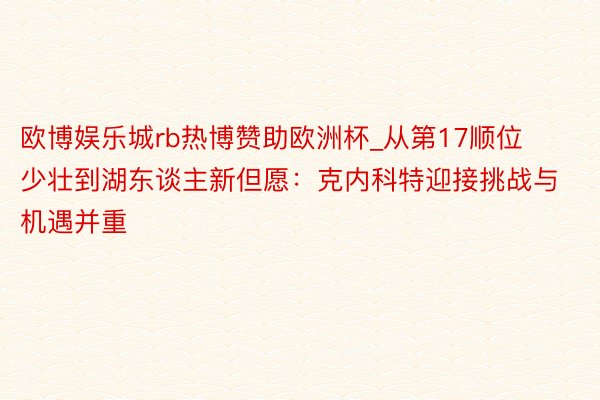 欧博娱乐城rb热博赞助欧洲杯_从第17顺位少壮到湖东谈主新但愿：克内科特迎接挑战与机遇并重