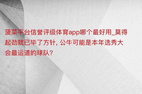 菠菜平台信誉评级体育app哪个最好用_莫得起劲就已毕了方针, 公牛可能是本年选秀大会最运道的球队?