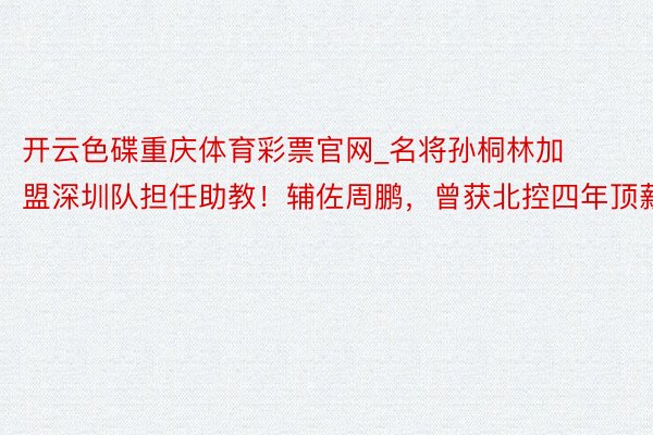 开云色碟重庆体育彩票官网_名将孙桐林加盟深圳队担任助教！辅佐周鹏，曾获北控四年顶薪