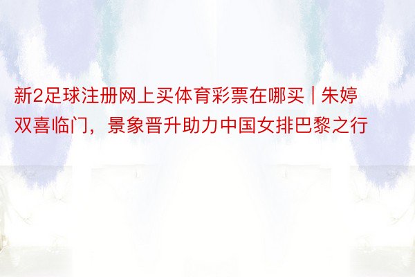 新2足球注册网上买体育彩票在哪买 | 朱婷双喜临门，景象晋升助力中国女排巴黎之行