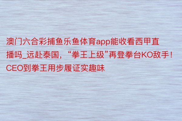 澳门六合彩捕鱼乐鱼体育app能收看西甲直播吗_远赴泰国，“拳王上级”再登拳台KO敌手！CEO到拳王用步履证实趣味