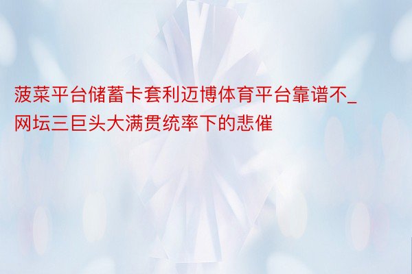 菠菜平台储蓄卡套利迈博体育平台靠谱不_网坛三巨头大满贯统率下的悲催