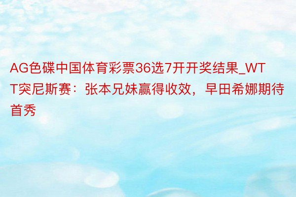AG色碟中国体育彩票36选7开开奖结果_WTT突尼斯赛：张本兄妹赢得收效，早田希娜期待首秀