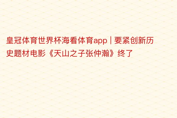 皇冠体育世界杯海看体育app | 要紧创新历史题材电影《天山之子张仲瀚》终了