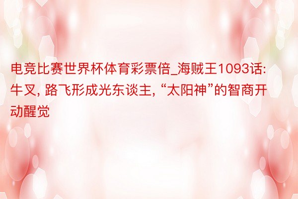 电竞比赛世界杯体育彩票倍_海贼王1093话: 牛叉, 路飞形成光东谈主, “太阳神”的智商开动醒觉