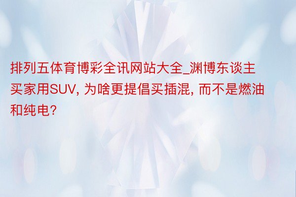 排列五体育博彩全讯网站大全_渊博东谈主买家用SUV, 为啥更提倡买插混, 而不是燃油和纯电?