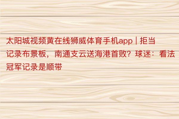 太阳城视频黄在线狮威体育手机app | 拒当记录布景板，南通支云送海港首败？球迷：看法冠军记录是顺带