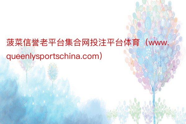 菠菜信誉老平台集合网投注平台体育（www.queenlysportschina.com）