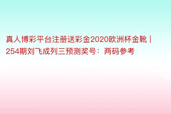 真人博彩平台注册送彩金2020欧洲杯金靴 | 254期刘飞成列三预测奖号：两码参考