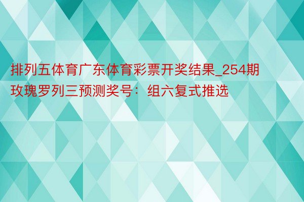 排列五体育广东体育彩票开奖结果_254期玫瑰罗列三预测奖号：组六复式推选