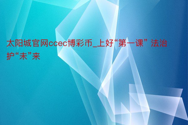 太阳城官网ccec博彩币_上好“第一课” 法治护“未”来