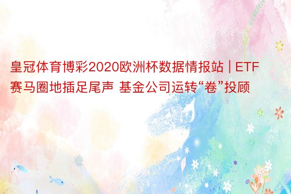皇冠体育博彩2020欧洲杯数据情报站 | ETF赛马圈地插足尾声 基金公司运转“卷”投顾