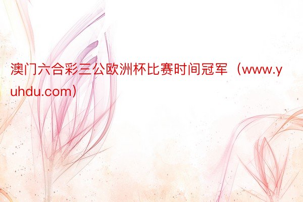 澳门六合彩三公欧洲杯比赛时间冠军（www.yuhdu.com）