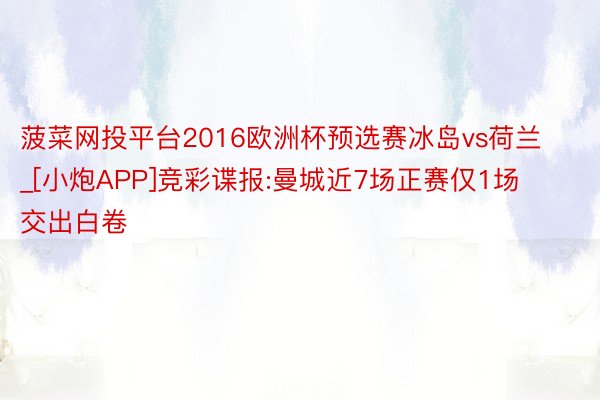 菠菜网投平台2016欧洲杯预选赛冰岛vs荷兰_[小炮APP]竞彩谍报:曼城近7场正赛仅1场交出白卷