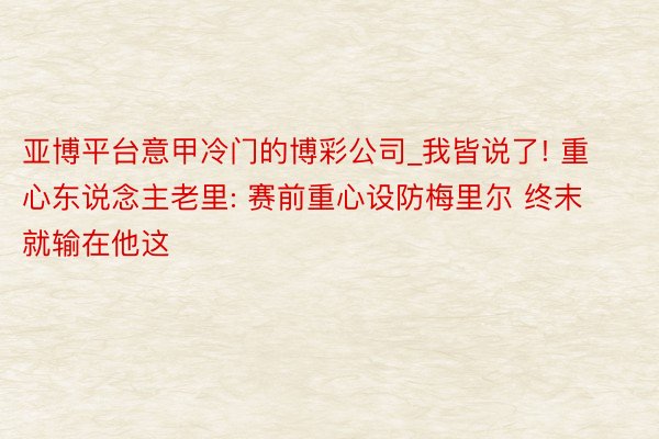 亚博平台意甲冷门的博彩公司_我皆说了! 重心东说念主老里: 赛前重心设防梅里尔 终末就输在他这