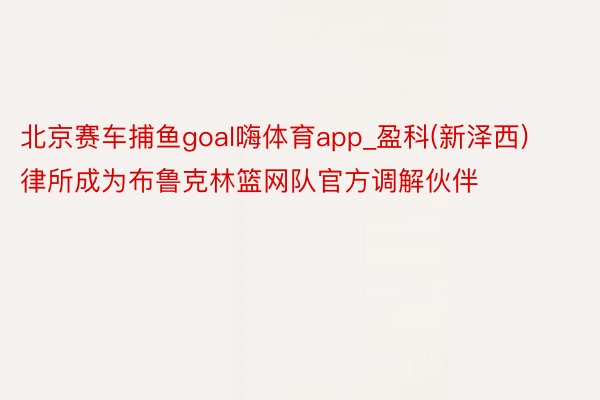 北京赛车捕鱼goal嗨体育app_盈科(新泽西)律所成为布鲁克林篮网队官方调解伙伴
