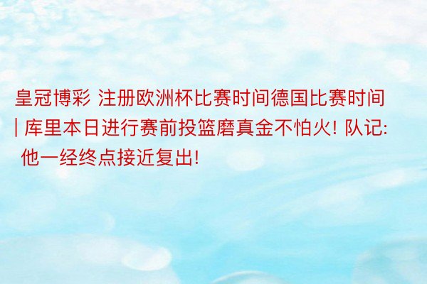 皇冠博彩 注册欧洲杯比赛时间德国比赛时间 | 库里本日进行赛前投篮磨真金不怕火! 队记: 他一经终点接近复出!