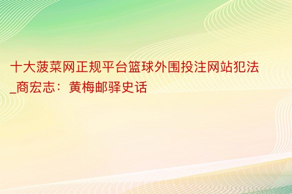 十大菠菜网正规平台篮球外围投注网站犯法_商宏志：黄梅邮驿史话