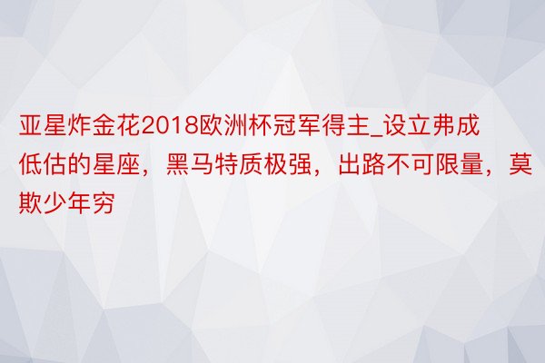 亚星炸金花2018欧洲杯冠军得主_设立弗成低估的星座，黑马特质极强，出路不可限量，莫欺少年穷