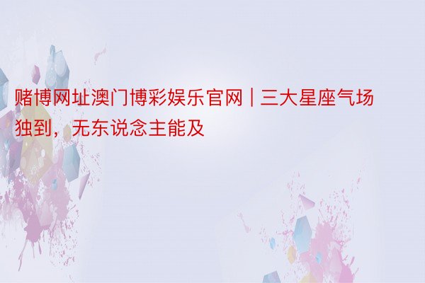 赌博网址澳门博彩娱乐官网 | 三大星座气场独到，无东说念主能及