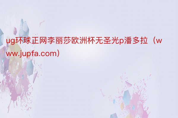 ug环球正网李丽莎欧洲杯无圣光p潘多拉（www.jupfa.com）