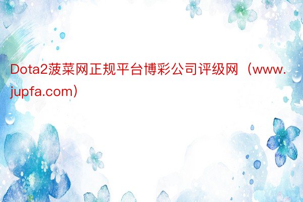 Dota2菠菜网正规平台博彩公司评级网（www.jupfa.com）