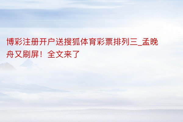 博彩注册开户送搜狐体育彩票排列三_孟晚舟又刷屏！全文来了