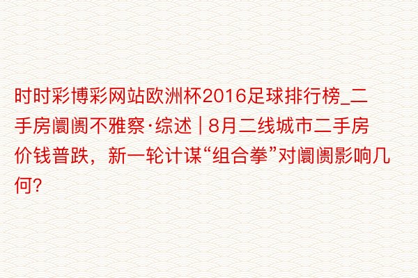 时时彩博彩网站欧洲杯2016足球排行榜_二手房阛阓不雅察·综述 | 8月二线城市二手房价钱普跌，新一轮计谋“组合拳”对阛阓影响几何？