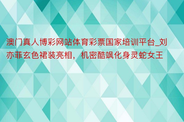 澳门真人博彩网站体育彩票国家培训平台_刘亦菲玄色裙装亮相，机密酷飒化身灵蛇女王