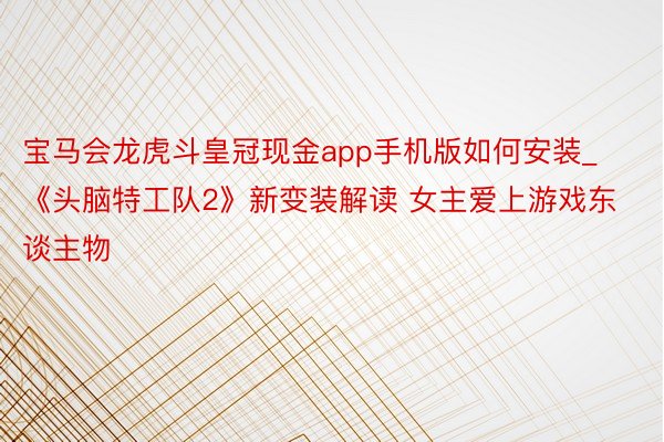 宝马会龙虎斗皇冠现金app手机版如何安装_《头脑特工队2》新变装解读 女主爱上游戏东谈主物